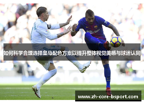 如何科学合理选择皇马配色方案以提升整体视觉美感与球迷认同