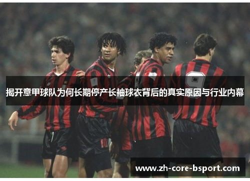 揭开意甲球队为何长期停产长袖球衣背后的真实原因与行业内幕