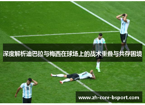 深度解析迪巴拉与梅西在球场上的战术重叠与共存困境