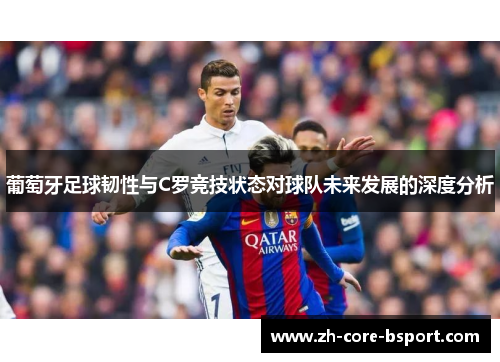 葡萄牙足球韧性与C罗竞技状态对球队未来发展的深度分析