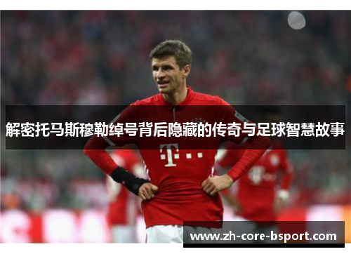 解密托马斯穆勒绰号背后隐藏的传奇与足球智慧故事