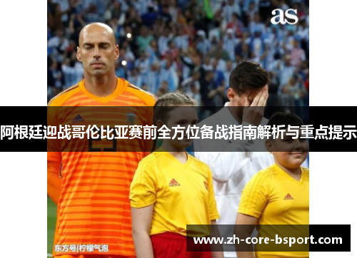 阿根廷迎战哥伦比亚赛前全方位备战指南解析与重点提示
