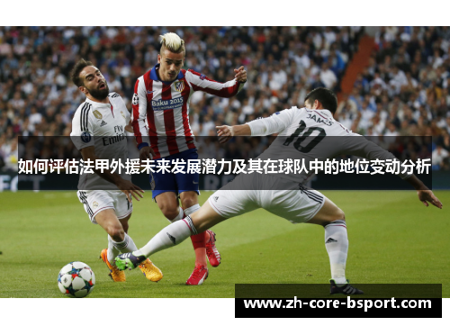 如何评估法甲外援未来发展潜力及其在球队中的地位变动分析