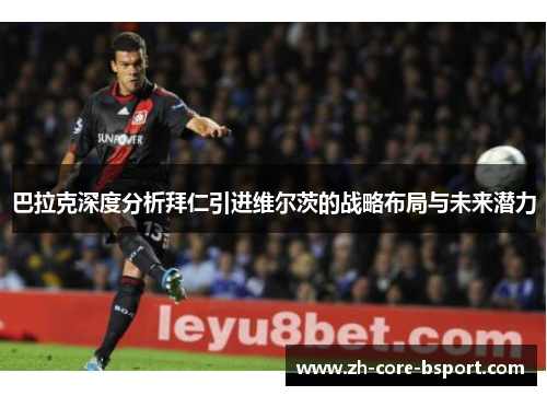 巴拉克深度分析拜仁引进维尔茨的战略布局与未来潜力