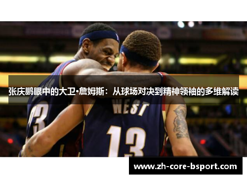 张庆鹏眼中的大卫·詹姆斯：从球场对决到精神领袖的多维解读