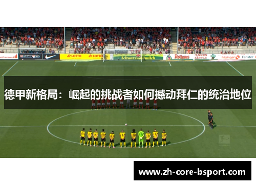 德甲新格局：崛起的挑战者如何撼动拜仁的统治地位