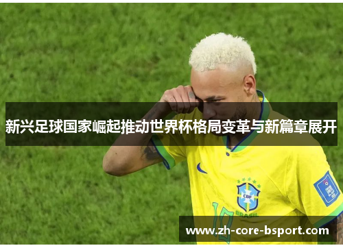 新兴足球国家崛起推动世界杯格局变革与新篇章展开