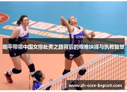 朗平带领中国女排赴美之路背后的艰难抉择与执教智慧
