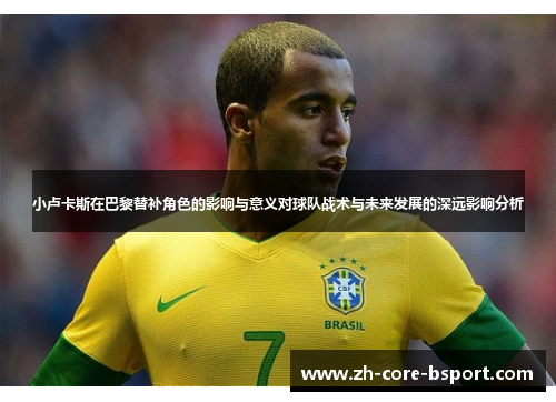 小卢卡斯在巴黎替补角色的影响与意义对球队战术与未来发展的深远影响分析