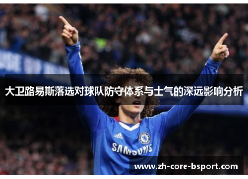 大卫路易斯落选对球队防守体系与士气的深远影响分析