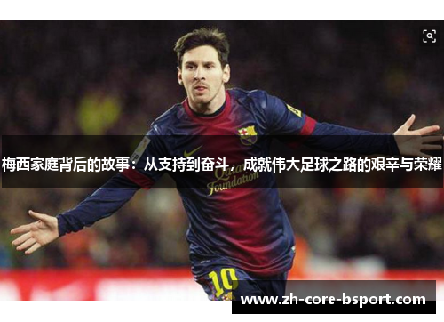 梅西家庭背后的故事：从支持到奋斗，成就伟大足球之路的艰辛与荣耀