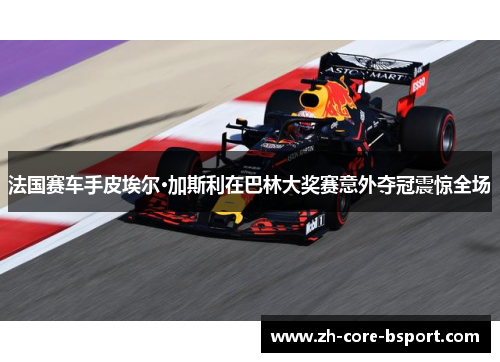 法国赛车手皮埃尔·加斯利在巴林大奖赛意外夺冠震惊全场