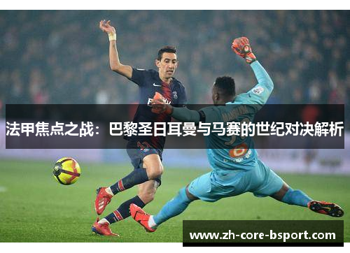 法甲焦点之战：巴黎圣日耳曼与马赛的世纪对决解析