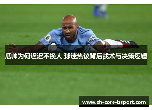 瓜帅为何迟迟不换人 球迷热议背后战术与决策逻辑