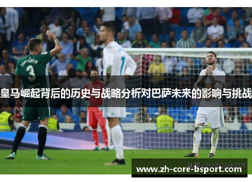 皇马崛起背后的历史与战略分析对巴萨未来的影响与挑战