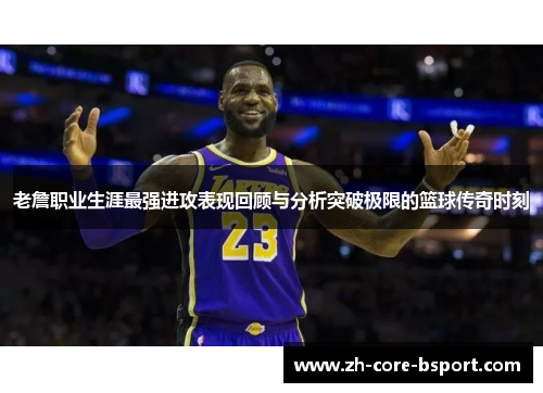 老詹职业生涯最强进攻表现回顾与分析突破极限的篮球传奇时刻