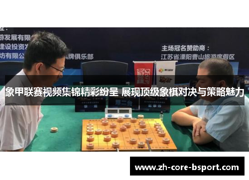 象甲联赛视频集锦精彩纷呈 展现顶级象棋对决与策略魅力