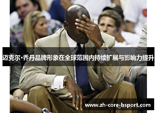 迈克尔·乔丹品牌形象在全球范围内持续扩展与影响力提升