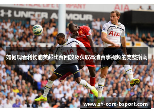 如何观看利物浦英超比赛回放及获取高清赛事视频的完整指南 如何观看利物浦英超比赛回放及获取高清赛事视频的完整指南