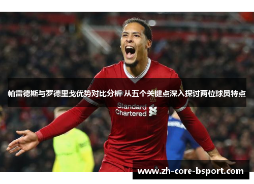 帕雷德斯与罗德里戈优势对比分析 从五个关键点深入探讨两位球员特点 帕雷德斯与罗德里戈优势对比分析 从五个关键点深入探讨两位球员特点