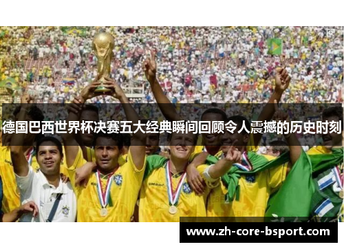 德国巴西世界杯决赛五大经典瞬间回顾令人震撼的历史时刻