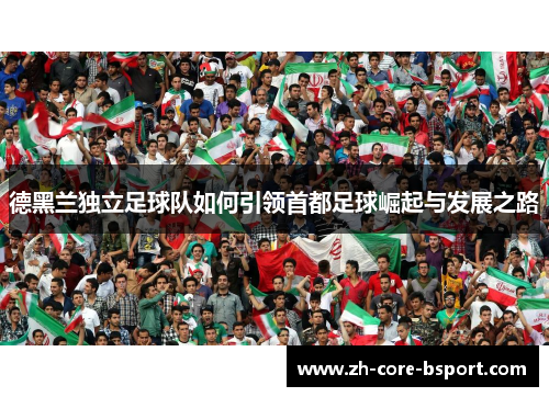 德黑兰独立足球队如何引领首都足球崛起与发展之路 德黑兰独立足球队如何引领首都足球崛起与发展之路