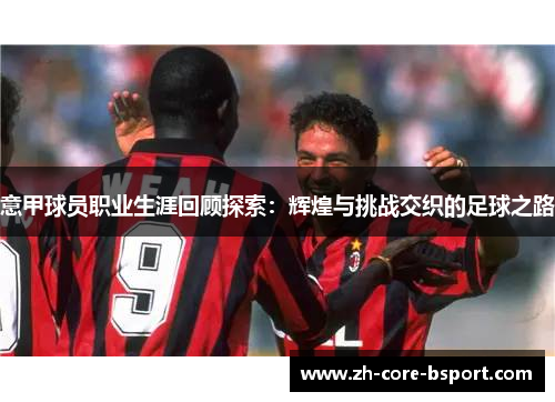 意甲球员职业生涯回顾探索:辉煌与挑战交织的足球之路 意甲球员职业生涯回顾探索:辉煌与挑战交织的足球之路