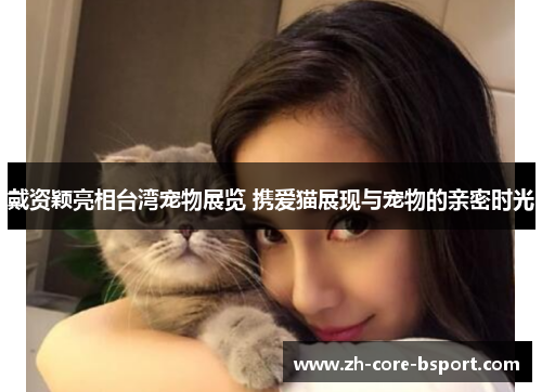 戴资颖亮相台湾宠物展览 携爱猫展现与宠物的亲密时光