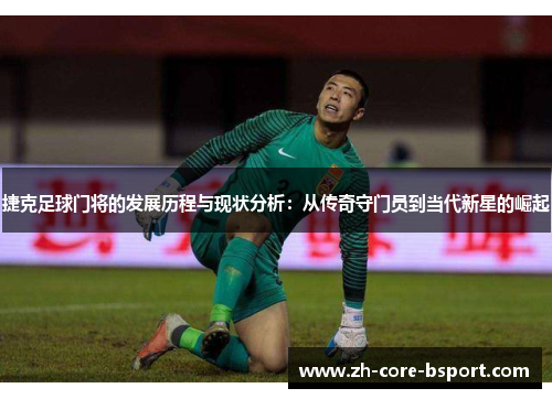 捷克足球门将的发展历程与现状分析:从传奇守门员到当代新星的崛起 捷克足球门将的发展历程与现状分析:从传奇守门员到当代新星的崛起