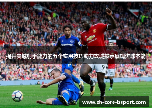 提升曼城射手能力的五个实用技巧助力攻城拔寨展现进球本能 提升曼城射手能力的五个实用技巧助力攻城拔寨展现进球本能