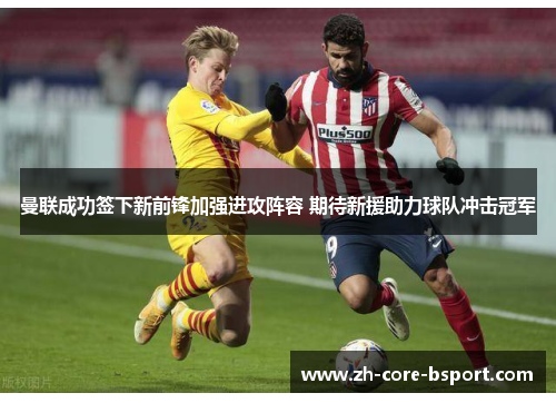 曼联成功签下新前锋加强进攻阵容 期待新援助力球队冲击冠军 曼联成功签下新前锋加强进攻阵容 期待新援助力球队冲击冠军