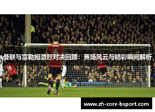 曼联与富勒姆激烈对决回顾：赛场风云与精彩瞬间解析