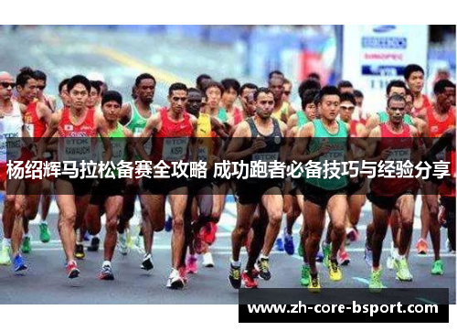 杨绍辉马拉松备赛全攻略 成功跑者必备技巧与经验分享