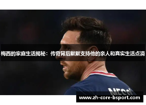 梅西的家庭生活揭秘：传奇背后默默支持他的亲人和真实生活点滴