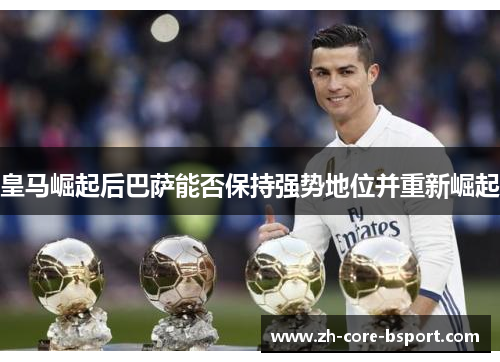 皇马崛起后巴萨能否保持强势地位并重新崛起