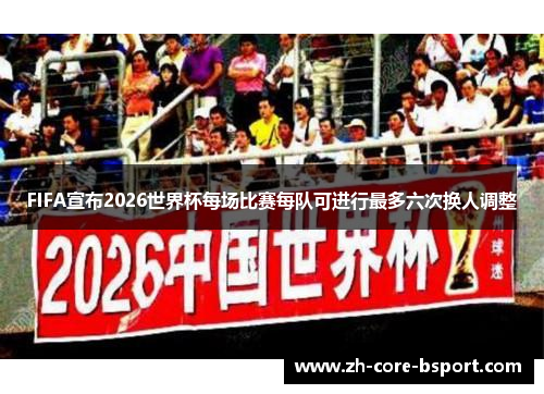 FIFA宣布2026世界杯每场比赛每队可进行最多六次换人调整