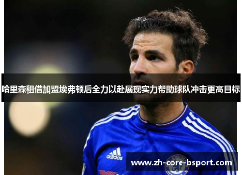 哈里森租借加盟埃弗顿后全力以赴展现实力帮助球队冲击更高目标