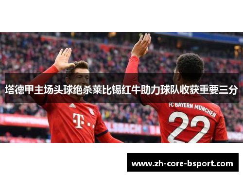 塔德甲主场头球绝杀莱比锡红牛助力球队收获重要三分