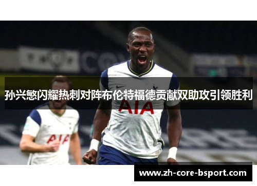 孙兴慜闪耀热刺对阵布伦特福德贡献双助攻引领胜利 孙兴慜闪耀热刺对阵布伦特福德贡献双助攻引领胜利