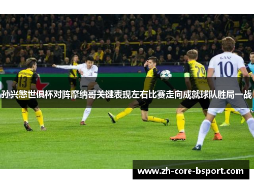 孙兴慜世俱杯对阵摩纳哥关键表现左右比赛走向成就球队胜局一战 孙兴慜世俱杯对阵摩纳哥关键表现左右比赛走向成就球队胜局一战