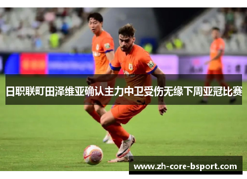 日职联町田泽维亚确认主力中卫受伤无缘下周亚冠比赛