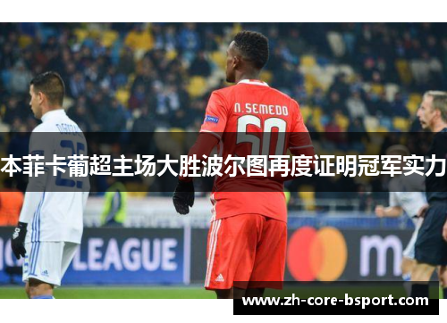 本菲卡葡超主场大胜波尔图再度证明冠军实力 本菲卡葡超主场大胜波尔图再度证明冠军实力