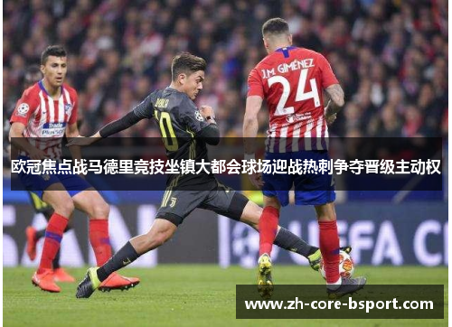 欧冠焦点战马德里竞技坐镇大都会球场迎战热刺争夺晋级主动权 欧冠焦点战马德里竞技坐镇大都会球场迎战热刺争夺晋级主动权