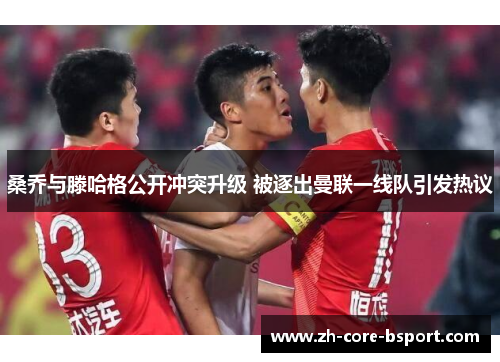 桑乔与滕哈格公开冲突升级 被逐出曼联一线队引发热议 桑乔与滕哈格公开冲突升级 被逐出曼联一线队引发热议