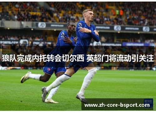 狼队完成内托转会切尔西 英超门将流动引关注 狼队完成内托转会切尔西 英超门将流动引关注