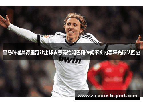 皇马辟谣莫德里奇让出球衣号码给姆巴佩传闻不实内幕曝光球队回应 皇马辟谣莫德里奇让出球衣号码给姆巴佩传闻不实内幕曝光球队回应