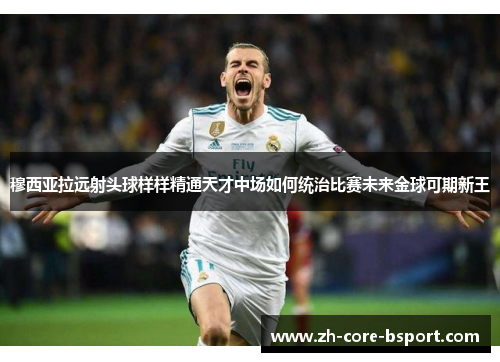 穆西亚拉远射头球样样精通天才中场如何统治比赛未来金球可期新王 穆西亚拉远射头球样样精通天才中场如何统治比赛未来金球可期新王