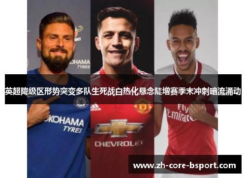 英超降级区形势突变多队生死战白热化悬念陡增赛季末冲刺暗流涌动