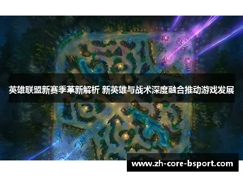 英雄联盟新赛季革新解析 新英雄与战术深度融合推动游戏发展